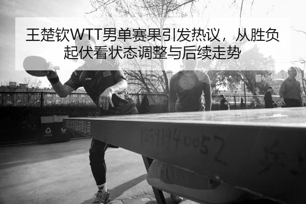 王楚钦WTT男单赛果引发热议，从胜负起伏看状态调整与后续走势